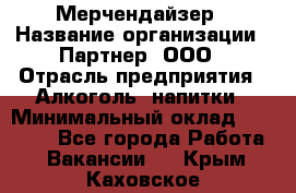 Мерчендайзер › Название организации ­ Партнер, ООО › Отрасль предприятия ­ Алкоголь, напитки › Минимальный оклад ­ 30 000 - Все города Работа » Вакансии   . Крым,Каховское